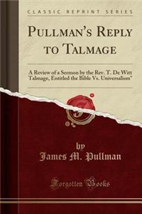 Pullman's Reply to Talmage: A Review of a Sermon by the Rev. T. de Witt Talmage, Entitled the Bible vs. Universalism (Classic Reprint)