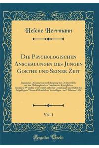 Die Psychologischen Anschauungen Des Jungen Goethe Und Seiner Zeit, Vol. 1: Inaugural-Dissertation Zur Erlangung Der DoktorwÃ¼rde Von Der Philosophischen FakultÃ¤t Der KÃ¶niglichen Friedrich-Wilhelm-UniversitÃ¤t Zu Berlin Genehmigt Und Nebst Den Be