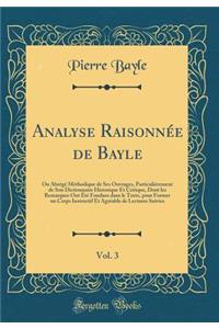 Analyse Raisonnée de Bayle, Vol. 3: Ou Abrégé Méthodique de Ses Ouvrages, Particuliérement de Son Dictionnaire Historique Et Critique, Dont les Remarques Ont Été Fondues dans le Texte, pour Former un Corps Instructif Et Agréable de Lectures Suivies