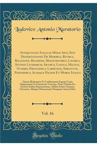 Antiquitates Italicae Medii Aevi, Sive Dissertationes De Moribus, Ritibus, Religione, Regimine, Magistratibus, Legibus, Studiis Literarum, Artibus, Lingua, Militia, Nummis, Principibus, Libertate, Servitute, Foederibus, Aliisque Faciem Et Mores Ita