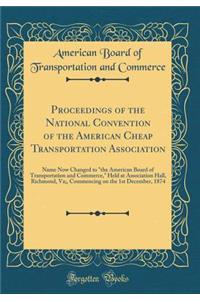 Proceedings of the National Convention of the American Cheap Transportation Association: Name Now Changed to the American Board of Transportation and Commerce, Held at Association Hall, Richmond, Va;, Commencing on the 1st December, 1874