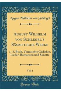 August Wilhelm Von Schlegel's Sï¿½mmtliche Werke, Vol. 1: 1.-3. Buch, Vermischte Gedichte, Lieder, Romanzen Und Sonette (Classic Reprint): 1.-3. Buch, Vermischte Gedichte, Lieder, Romanzen Und Sonette (Classic Reprint)