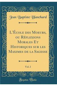 L'ï¿½cole Des Moeurs, Ou Rï¿½flexions Morales Et Historiques Sur Les Maximes de la Sagesse, Vol. 2 (Classic Reprint)