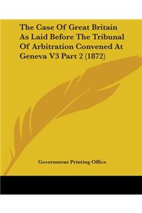 Case Of Great Britain As Laid Before The Tribunal Of Arbitration Convened At Geneva V3 Part 2 (1872)