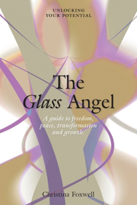 Glass Angel, The: A guide to freedom, peace, transformation and growth. Unlocking your Potential