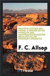Practical Electric Bell Fitting; A Treatise on the Fitting-Up and Maintenance of Electric Bells and All the Necessary Apparatus