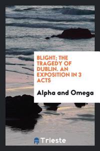 Blight; The Tragedy of Dublin. an Exposition in 3 Acts