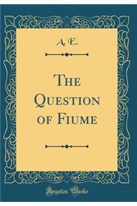 The Question of Fiume (Classic Reprint)