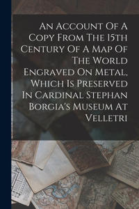 An Account Of A Copy From The 15th Century Of A Map Of The World Engraved On Metal, Which Is Preserved In Cardinal Stephan Borgia's Museum At Velletri