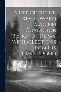 Life of the Rt. Rev. Edward Maginn Coadjutor Bishop of Derry With Selections From his Correspond