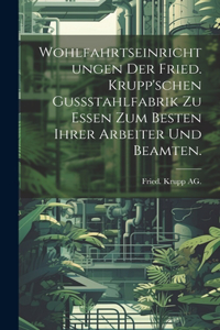 Wohlfahrtseinrichtungen der Fried. Krupp'schen Gussstahlfabrik zu Essen zum Besten ihrer Arbeiter und Beamten.