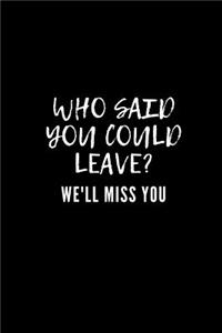 Who said you could leave? We'll miss you