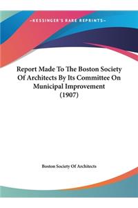Report Made To The Boston Society Of Architects By Its Committee On Municipal Improvement (1907)