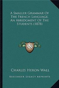 Smaller Grammar of the French Language. an Abridgment of the Students (1878)