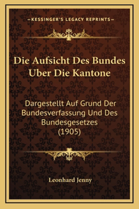 Die Aufsicht Des Bundes Uber Die Kantone: Dargestellt Auf Grund Der Bundesverfassung Und Des Bundesgesetzes (1905)