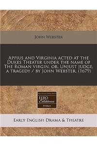 Appius and Virginia Acted at the Dukes Theater Under the Name of the Roman Virgin, Or, Unjust Judge, a Tragedy / By John Webster. (1679)