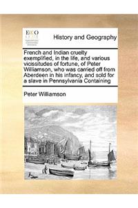 French and Indian Cruelty Exemplified, in the Life, and Various Vicissitudes of Fortune, of Peter Williamson, Who Was Carried Off from Aberdeen in His Infancy, and Sold for a Slave in Pennsylvania Containing