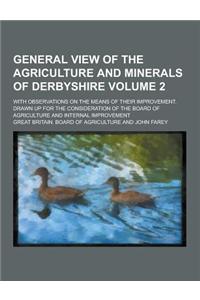 General View of the Agriculture and Minerals of Derbyshire; With Observations on the Means of Their Improvement. Drawn Up for the Consideration of the