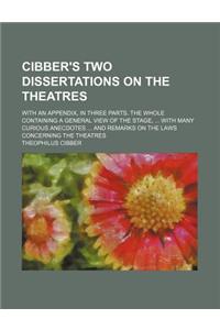Cibber's Two Dissertations on the Theatres; With an Appendix, in Three Parts. the Whole Containing a General View of the Stage, with Many Curious Anec