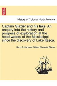 Captain Glazier and His Lake. an Enquiry Into the History and Progress of Exploration at the Head-Waters of the Mississippi Since the Discovery of Lake Itasca.