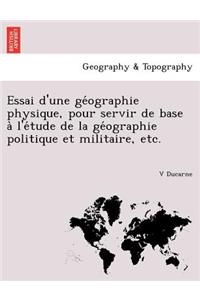 Essai D'Une GE Ographie Physique, Pour Servir de Base A L'e Tude de La GE Ographie Politique Et Militaire, Etc.