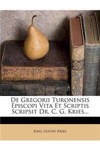 de Gregorii Turonensis Episcopi Vita Et Scriptis Scripsit Dr. C. G. Kries...