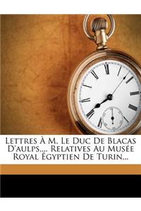 Lettres À M. Le Duc de Blacas d'Aulps, ... Relatives Au Musée Royal Égyptien de Turin...