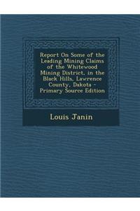 Report on Some of the Leading Mining Claims of the Whitewood Mining District, in the Black Hills, Lawrence County, Dakota