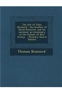 The Life of John Brainerd: The Brother of David Brainerd, and His Successor as Missionary to the Indians of New Jersey - Primary Source Edition