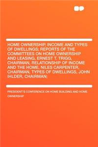 Home Ownership, Income and Types of Dwellings; Reports of the Committees on Home Ownership and Leasing, Ernest T. Trigg, Chairman, Relationship of Income and the Home, Niles Carpenter, Chairman, Types of Dwellings, John Ihlder, Chairman;