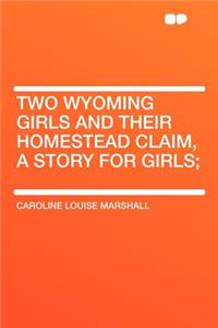 Two Wyoming Girls and Their Homestead Claim, a Story for Girls;