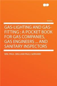 Gas-Lighting and Gas-Fitting: A Pocket Book for Gas Companies, Gas Engineers ... and Sanitary Inspectors