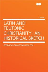 Latin and Teutonic Christianity: An Historical Sketch