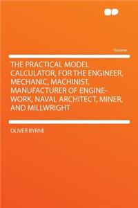The Practical Model Calculator, for the Engineer, Mechanic, Machinist, Manufacturer of Engine-Work, Naval Architect, Miner, and Millwright