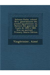 Soliman-Pacha, Colonel Seve, Generalissime Des Armees Egyptiennes; Ou, Histoire Des Guerres de L'Ypte de 1820 a 1860. Avec Un Portrait - Primary Sourc