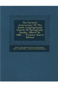 The Fortieth Anniversary of the South Congregational Church of Springfield, Sunday, March 26, 1882... - Primary Source Edition