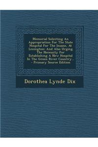 Memorial Soliciting an Appropriation for the State Hospital for the Insane, at Lexington: And Also Urging the Necessity for Establishing a New Hospital in the Green River Country... - Primary Source Edition: And Also Urging the Necessity for Establishing a New Hospital in the Green River Country... - Primary Source Edition