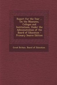 Report for the Year ... on the Museums, Colleges and Institutions, Under the Administration of the Board of Education - Primary Source Edition