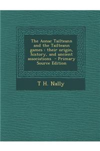 The Aonac Tailteann and the Tailteann Games: Their Origin, History, and Ancient Associations - Primary Source Edition