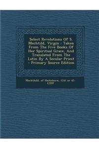 Select Revelations of S. Mechtild, Virgin: Taken from the Five Books of Her Spiritual Grace, and Translated from the Latin by a Secular Priest