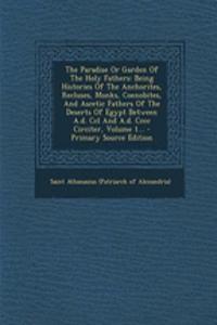 The Paradise or Garden of the Holy Fathers: Being Histories of the Anchorites, Recluses, Monks, Coenobites, and Ascetic Fathers of the Deserts of Egypt Between A.D. CCL and A.D. CCCC Circiter, Volume 1...