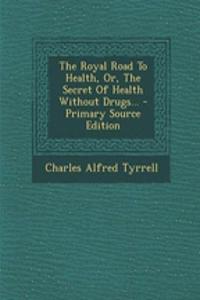 The Royal Road to Health, Or, the Secret of Health Without Drugs... - Primary Source Edition