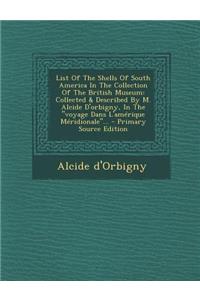 List of the Shells of South America in the Collection of the British Museum: Collected & Described by M. Alcide D'Orbigny, in the Voyage Dans L'Amerique Meridionale...