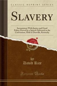 Slavery: Inconsistent with Justice and Good Policy; Proved by a Speech Delivered in the Convention, Held at Danville, Kentucky (Classic Reprint)