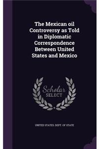 The Mexican oil Controversy as Told in Diplomatic Correspondence Between United States and Mexico