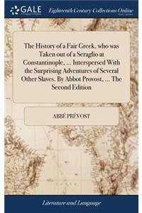 The History of a Fair Greek, who was Taken out of a Seraglio at Constantinople, ... Interspersed With the Surprising Adventures of Several Other Slaves. By Abbot Provost, ... The Second Edition