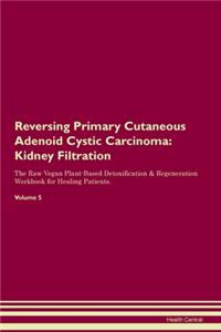 Reversing Primary Cutaneous Adenoid Cystic Carcinoma: Kidney Filtration The Raw Vegan Plant-Based Detoxification & Regeneration Workbook for Healing Patients.Volume 5