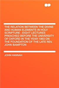 The Relation Between the Divine and Human Elements in Holy Scripture: Eight Lectures Preached Before the University of Oxford in the Year 1863 on the Foundation of the Late REV. John Bampton