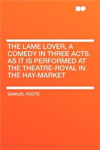 The Lame Lover, a Comedy in Three Acts. as It Is Performed at the Theatre-Royal in the Hay-Market