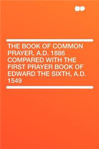 The Book of Common Prayer, A.D. 1886 Compared with the First Prayer Book of Edward the Sixth, A.D. 1549